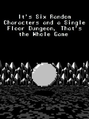 Cover for It's Six Random Characters and a Single Floor Dungeon, That's the Whole Game.